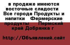 в продаже имеются восточные сладости - Все города Продукты и напитки » Фермерские продукты   . Пермский край,Добрянка г.